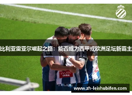 比利亚雷亚尔崛起之路：能否成为西甲或欧洲足坛新霸主