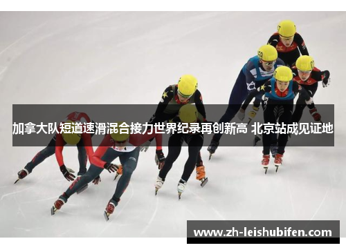 加拿大队短道速滑混合接力世界纪录再创新高 北京站成见证地