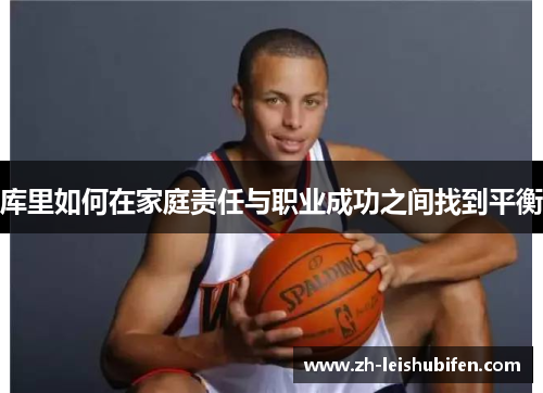 库里如何在家庭责任与职业成功之间找到平衡