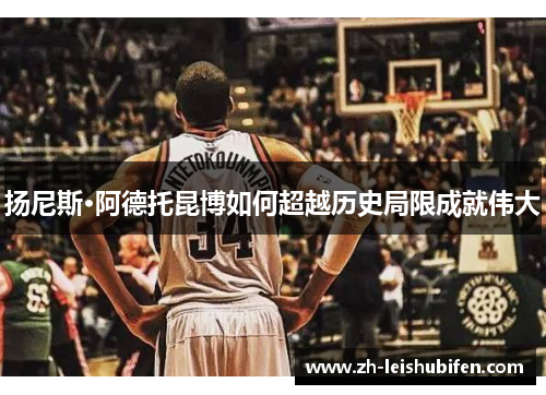 扬尼斯·阿德托昆博如何超越历史局限成就伟大