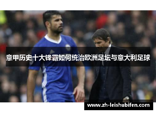 意甲历史十大锋霸如何统治欧洲足坛与意大利足球