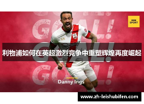 利物浦如何在英超激烈竞争中重塑辉煌再度崛起