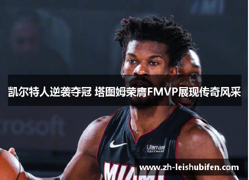 凯尔特人逆袭夺冠 塔图姆荣膺FMVP展现传奇风采