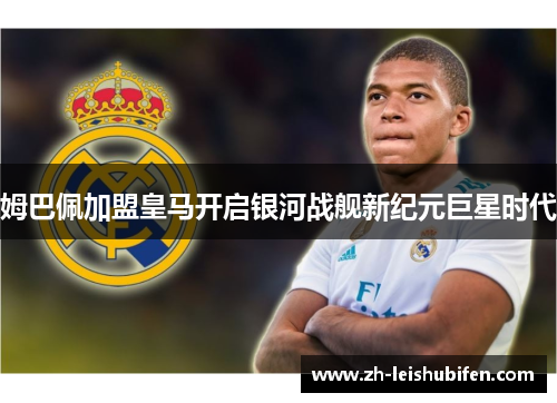 姆巴佩加盟皇马开启银河战舰新纪元巨星时代