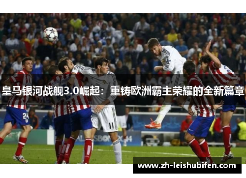 皇马银河战舰3.0崛起：重铸欧洲霸主荣耀的全新篇章