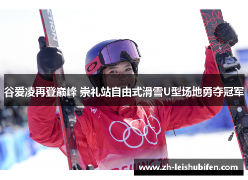 谷爱凌再登巅峰 崇礼站自由式滑雪U型场地勇夺冠军