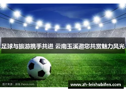 足球与旅游携手共进 云南玉溪邀您共赏魅力风光