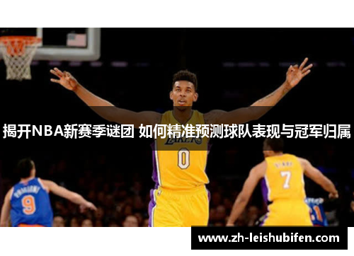 揭开NBA新赛季谜团 如何精准预测球队表现与冠军归属