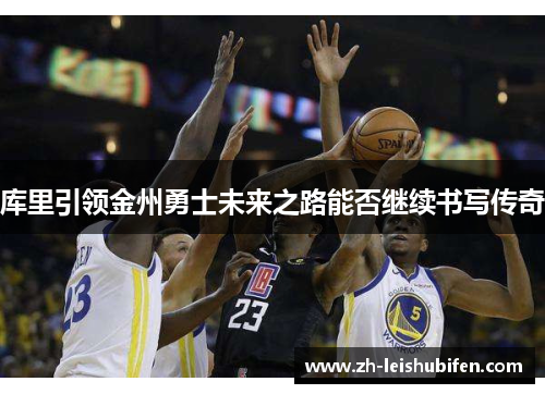 库里引领金州勇士未来之路能否继续书写传奇