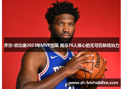 乔尔·恩比德2023年MVP加冕 揭示76人核心的无可匹敌统治力