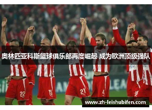 奥林匹亚科斯篮球俱乐部再度崛起 成为欧洲顶级强队