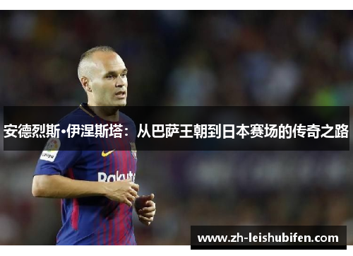 安德烈斯·伊涅斯塔：从巴萨王朝到日本赛场的传奇之路