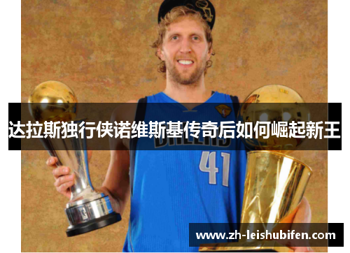 达拉斯独行侠诺维斯基传奇后如何崛起新王