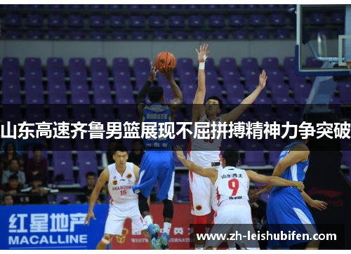 山东高速齐鲁男篮展现不屈拼搏精神力争突破