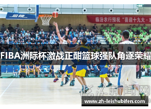 FIBA洲际杯激战正酣篮球强队角逐荣耀