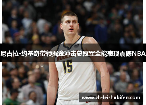 尼古拉·约基奇带领掘金冲击总冠军全能表现震撼NBA