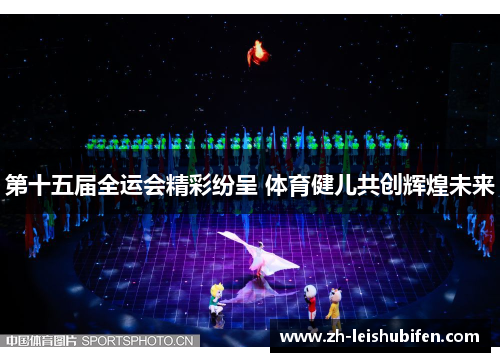 第十五届全运会精彩纷呈 体育健儿共创辉煌未来