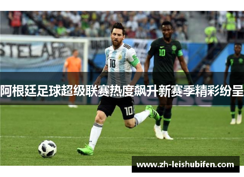 阿根廷足球超级联赛热度飙升新赛季精彩纷呈