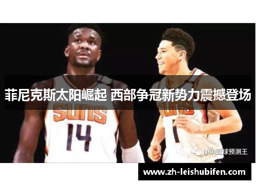 菲尼克斯太阳崛起 西部争冠新势力震撼登场