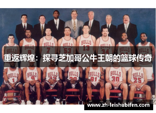 重返辉煌：探寻芝加哥公牛王朝的篮球传奇