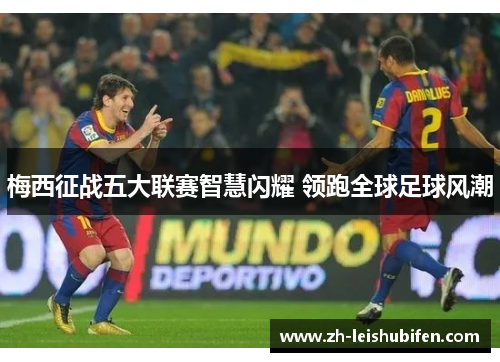 梅西征战五大联赛智慧闪耀 领跑全球足球风潮