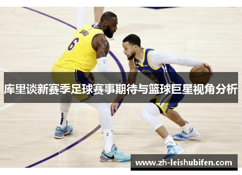 库里谈新赛季足球赛事期待与篮球巨星视角分析