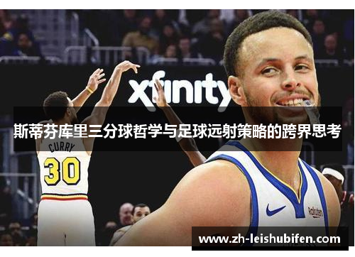 斯蒂芬库里三分球哲学与足球远射策略的跨界思考