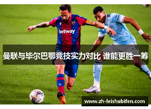 曼联与毕尔巴鄂竞技实力对比 谁能更胜一筹