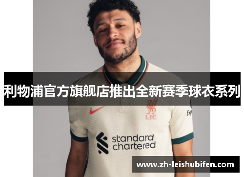 利物浦官方旗舰店推出全新赛季球衣系列