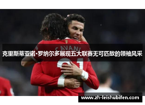 克里斯蒂亚诺·罗纳尔多展现五大联赛无可匹敌的领袖风采