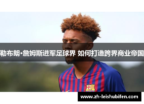 勒布朗·詹姆斯进军足球界 如何打造跨界商业帝国