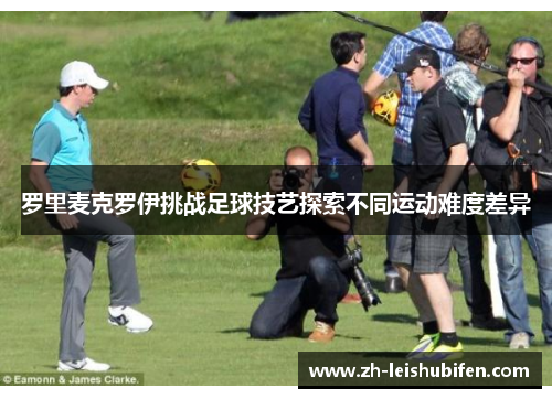 罗里麦克罗伊挑战足球技艺探索不同运动难度差异