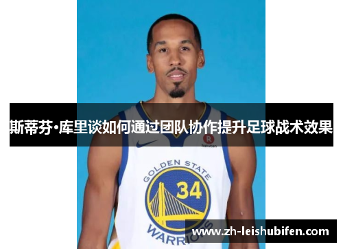 斯蒂芬·库里谈如何通过团队协作提升足球战术效果