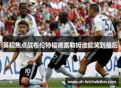 英超焦点战布伦特福德富勒姆谁能笑到最后
