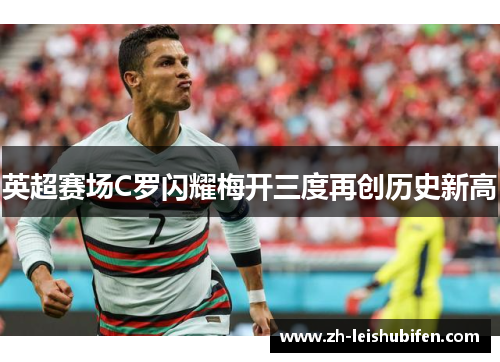 英超赛场C罗闪耀梅开三度再创历史新高