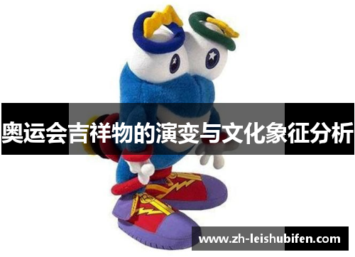 奥运会吉祥物的演变与文化象征分析 奥运会吉祥物的演变与文化象征分析