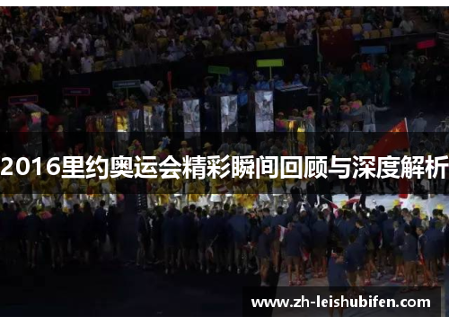 2016里约奥运会精彩瞬间回顾与深度解析 2016里约奥运会精彩瞬间回顾与深度解析